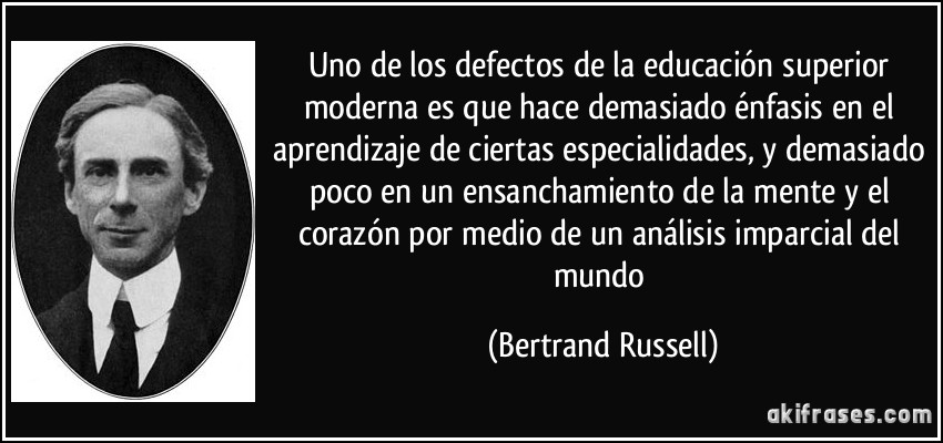 Uno de los defectos de la educación superior moderna es que hace demasiado énfasis en el aprendizaje de ciertas especialidades, y demasiado poco en un ensanchamiento de la mente y el corazón por medio de un análisis imparcial del mundo (Bertrand Russell)
