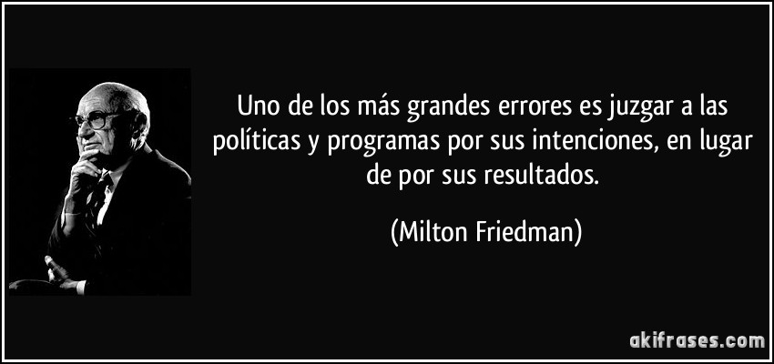 Uno de los más grandes errores es juzgar a las políticas y programas por sus intenciones, en lugar de por sus resultados. (Milton Friedman)