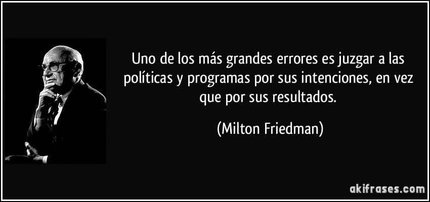 Uno de los más grandes errores es juzgar a las políticas y programas por sus intenciones, en vez que por sus resultados. (Milton Friedman)