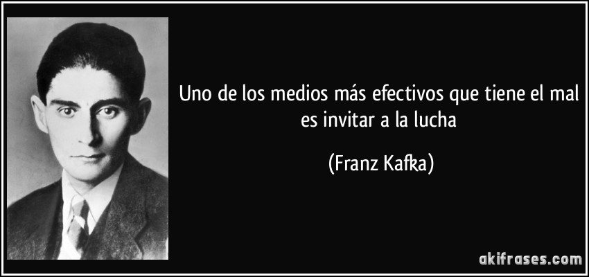 Uno de los medios más efectivos que tiene el mal es invitar a la lucha (Franz Kafka)