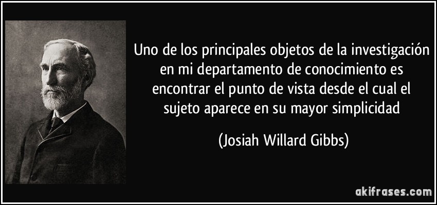 Uno de los principales objetos de la investigación en mi departamento de conocimiento es encontrar el punto de vista desde el cual el sujeto aparece en su mayor simplicidad (Josiah Willard Gibbs)