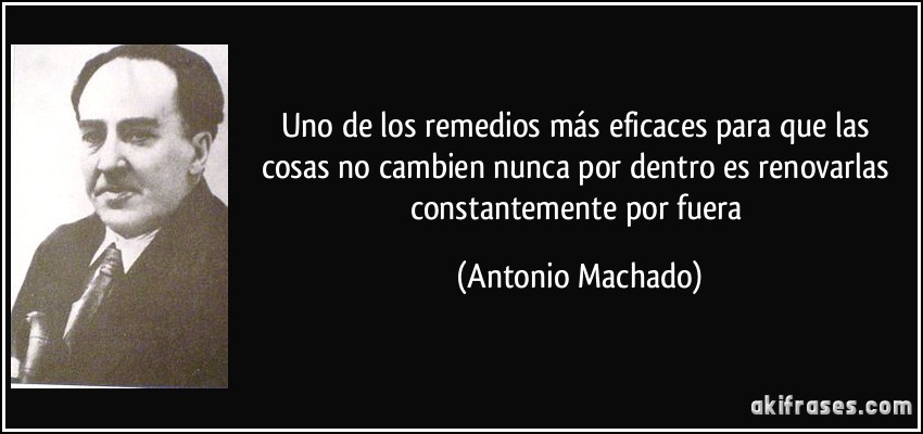 Uno de los remedios más eficaces para que las cosas no cambien nunca por dentro es renovarlas constantemente por fuera (Antonio Machado)