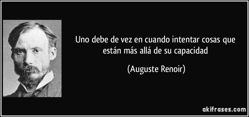 Uno debe de vez en cuando intentar cosas que están más allá de su capacidad (Auguste Renoir)