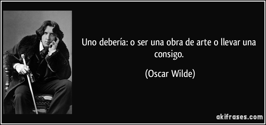 Uno debería: o ser una obra de arte o llevar una consigo. (Oscar Wilde)