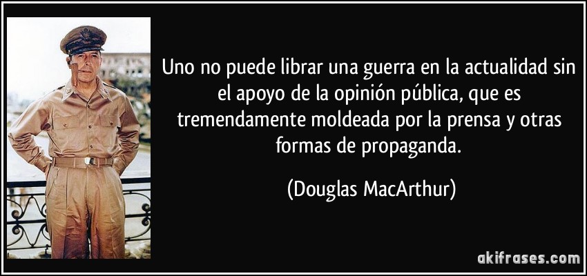 Uno no puede librar una guerra en la actualidad sin el apoyo de la opinión pública, que es tremendamente moldeada por la prensa y otras formas de propaganda. (Douglas MacArthur)