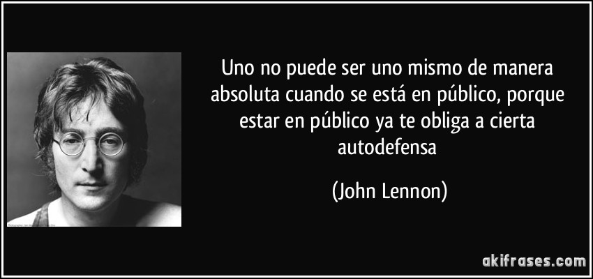 Uno no puede ser uno mismo de manera absoluta cuando se está en público, porque estar en público ya te obliga a cierta autodefensa (John Lennon)