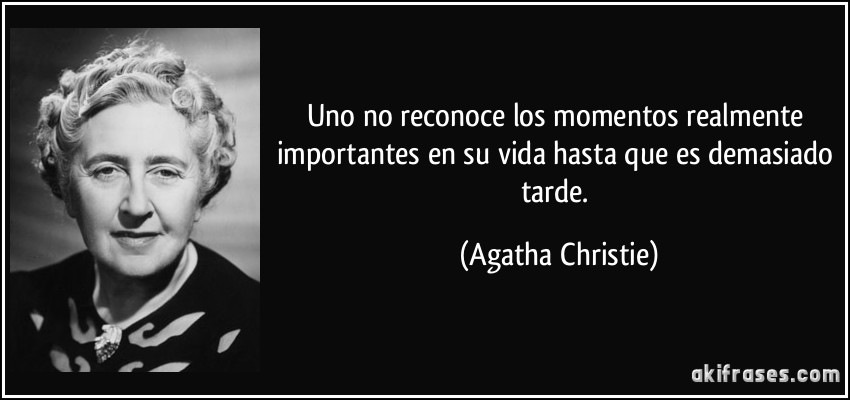 Uno no reconoce los momentos realmente importantes en su vida hasta que es demasiado tarde. (Agatha Christie)