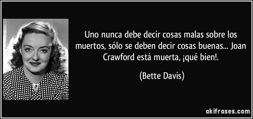 Uno nunca debe decir cosas malas sobre los muertos, sólo se deben decir cosas buenas... Joan Crawford está muerta, ¡qué bien!. (Bette Davis)