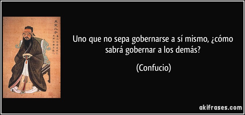 Uno que no sepa gobernarse a sí mismo, ¿cómo sabrá gobernar a los demás? (Confucio)