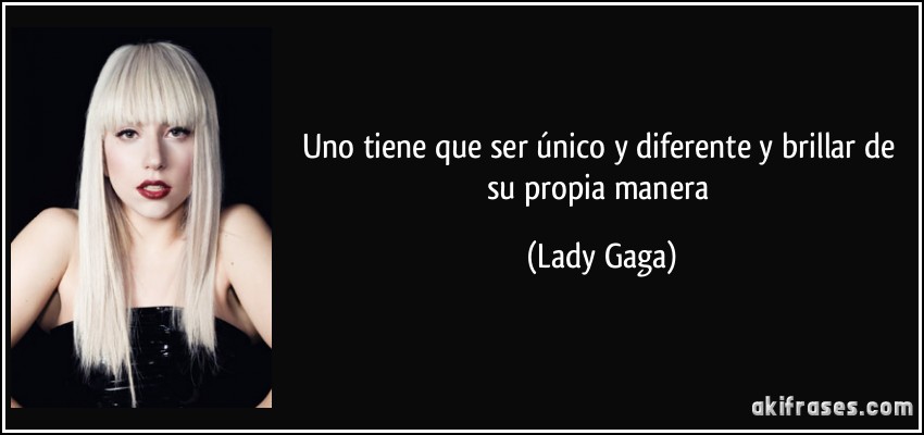 Uno tiene que ser único y diferente y brillar de su propia manera (Lady Gaga)