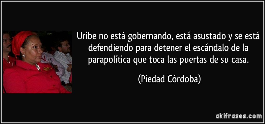 Uribe no está gobernando, está asustado y se está defendiendo para detener el escándalo de la parapolítica que toca las puertas de su casa. (Piedad Córdoba)