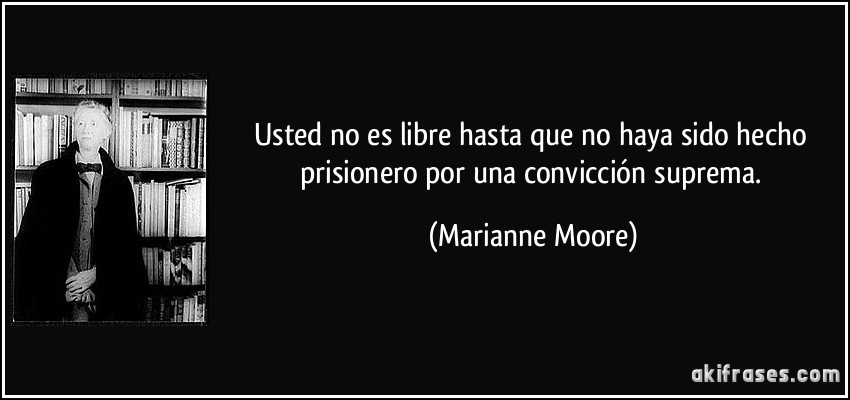 Usted no es libre hasta que no haya sido hecho prisionero por una convicción suprema. (Marianne Moore)