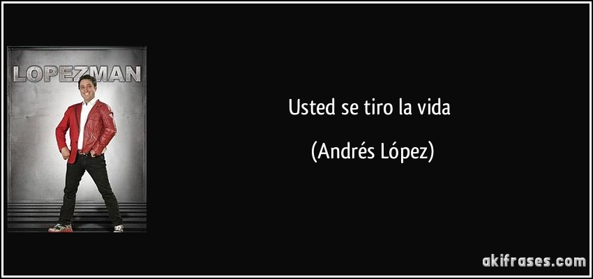 Usted se tiro la vida (Andrés López)
