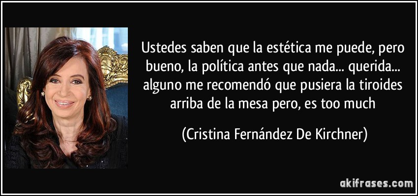 Ustedes saben que la estética me puede, pero bueno, la política antes que nada... querida... alguno me recomendó que pusiera la tiroides arriba de la mesa pero, es too much (Cristina Fernández De Kirchner)