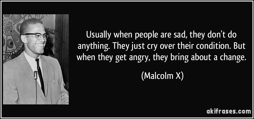 Usually when people are sad, they don't do anything. They just cry over their condition. But when they get angry, they bring about a change. (Malcolm X)