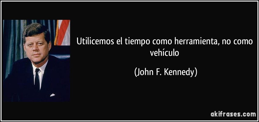 Utilicemos el tiempo como herramienta, no como vehículo (John F. Kennedy)