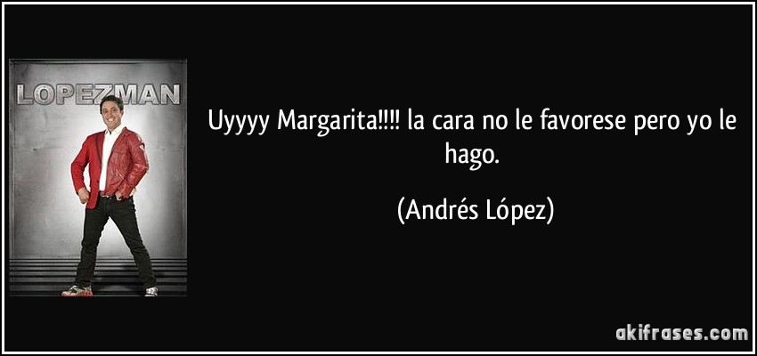 Uyyyy Margarita!!!! la cara no le favorese pero yo le hago. (Andrés López)