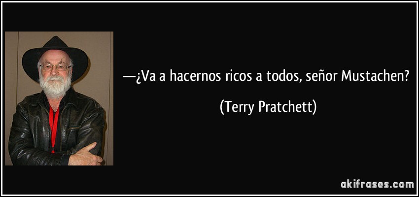 —¿Va a hacernos ricos a todos, señor Mustachen? (Terry Pratchett)