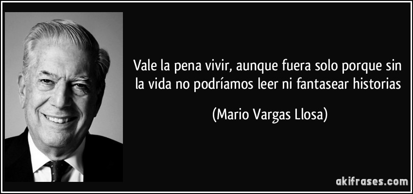 Vale la pena vivir, aunque fuera solo porque sin la vida no podríamos leer ni fantasear historias (Mario Vargas Llosa)