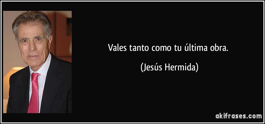 Vales tanto como tu última obra. (Jesús Hermida)