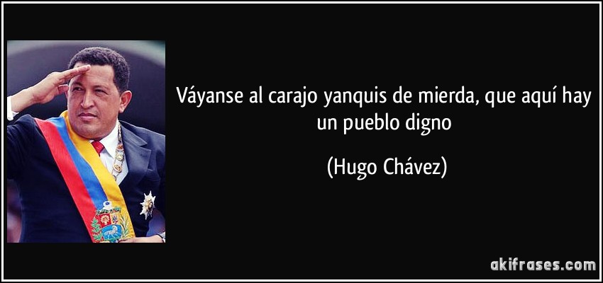 Váyanse al carajo yanquis de mierda, que aquí hay un pueblo digno (Hugo Chávez)