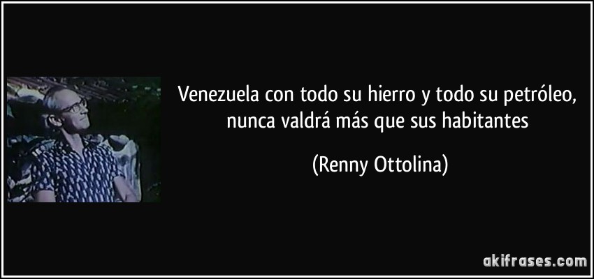 Venezuela con todo su hierro y todo su petróleo, nunca valdrá más que sus habitantes (Renny Ottolina)