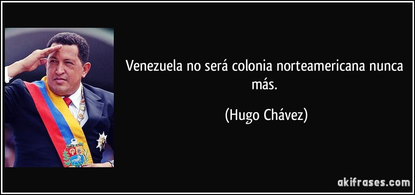 Venezuela no será colonia norteamericana nunca más. (Hugo Chávez)