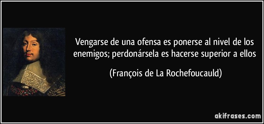Vengarse de una ofensa es ponerse al nivel de los enemigos; perdonársela es hacerse superior a ellos (François de La Rochefoucauld)
