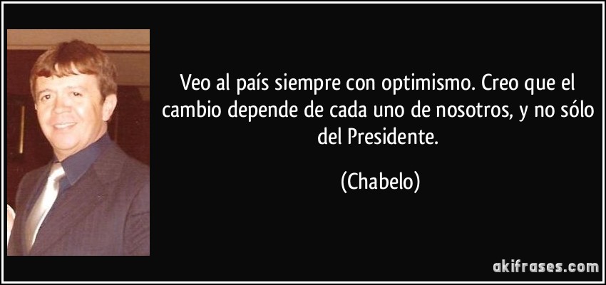 Veo al país siempre con optimismo. Creo que el cambio depende de cada uno de nosotros, y no sólo del Presidente. (Chabelo)