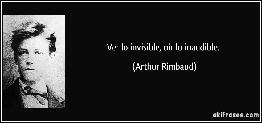 Ver lo invisible, oír lo inaudible. (Arthur Rimbaud)