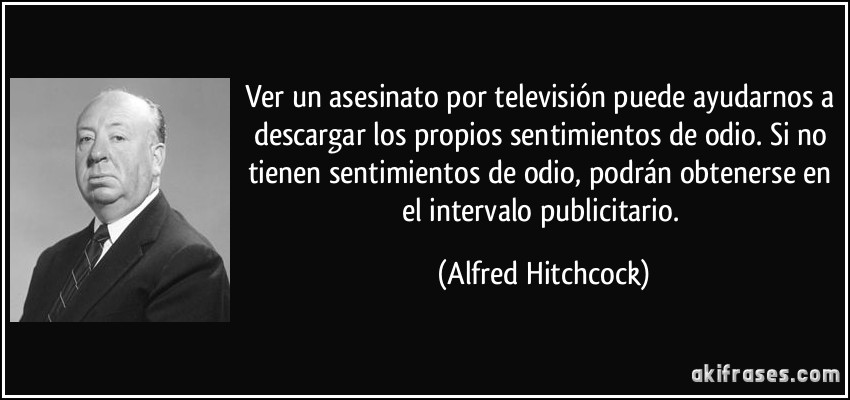 Ver un asesinato por televisión puede ayudarnos a descargar los propios sentimientos de odio. Si no tienen sentimientos de odio, podrán obtenerse en el intervalo publicitario. (Alfred Hitchcock)