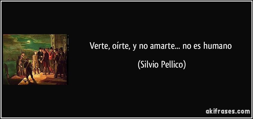 Verte, oírte, y no amarte... no es humano (Silvio Pellico)