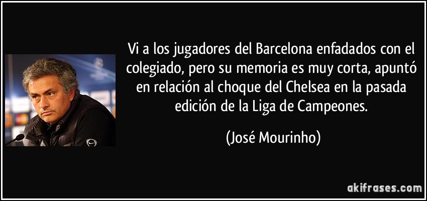 Vi a los jugadores del Barcelona enfadados con el colegiado, pero su memoria es muy corta, apuntó en relación al choque del Chelsea en la pasada edición de la Liga de Campeones. (José Mourinho)