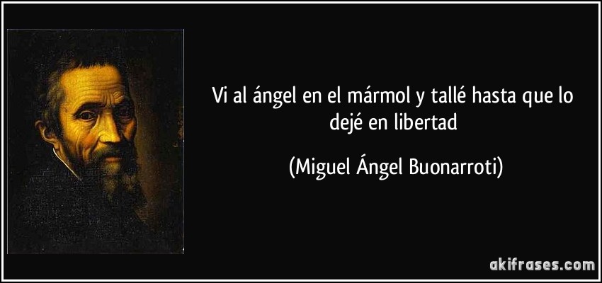 Vi al ángel en el mármol y tallé hasta que lo dejé en libertad (Miguel Ángel Buonarroti)