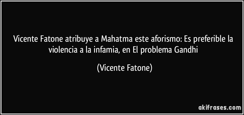 Vicente Fatone atribuye a Mahatma este aforismo: Es preferible la violencia a la infamia, en El problema Gandhi (Vicente Fatone)