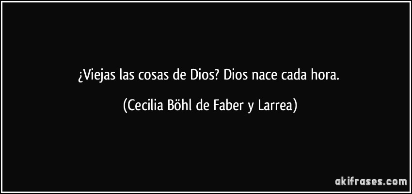 ¿Viejas las cosas de Dios? Dios nace cada hora. (Cecilia Böhl de Faber y Larrea)