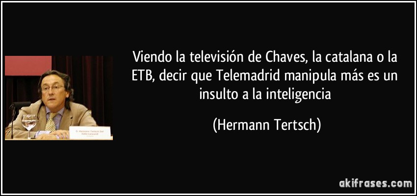 Viendo la televisión de Chaves, la catalana o la ETB, decir que Telemadrid manipula más es un insulto a la inteligencia (Hermann Tertsch)
