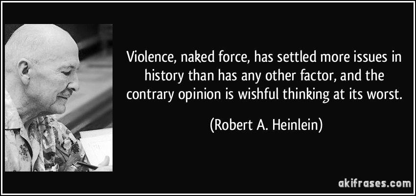Violence, naked force, has settled more issues in history than has any other factor, and the contrary opinion is wishful thinking at its worst. (Robert A. Heinlein)