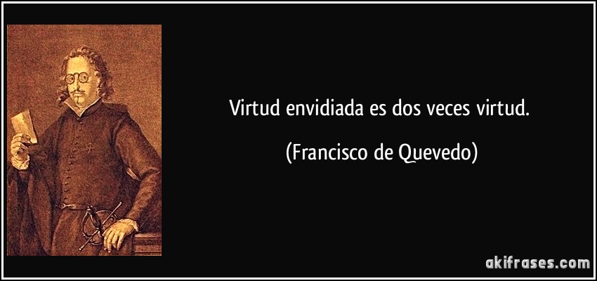 Virtud envidiada es dos veces virtud. (Francisco de Quevedo)