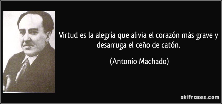 Virtud es la alegría que alivia el corazón más grave y desarruga el ceño de catón. (Antonio Machado)