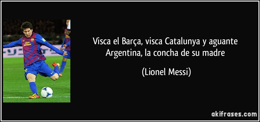 Visca el Barça, visca Catalunya y aguante Argentina, la concha de su madre (Lionel Messi)