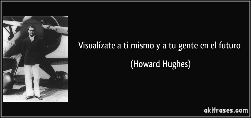 Visualízate a ti mismo y a tu gente en el futuro (Howard Hughes)