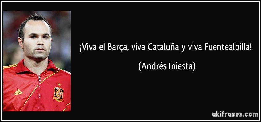 ¡Viva el Barça, viva Cataluña y viva Fuentealbilla! (Andrés Iniesta)