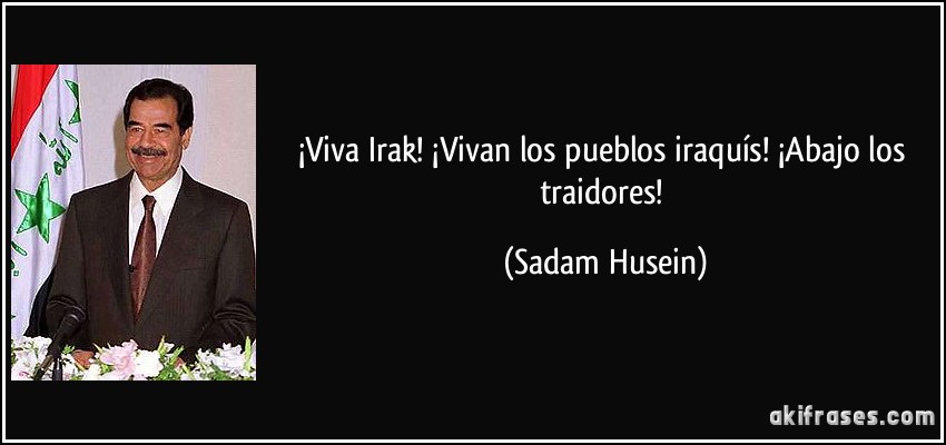 ¡Viva Irak! ¡Vivan los pueblos iraquís! ¡Abajo los traidores! (Sadam Husein)
