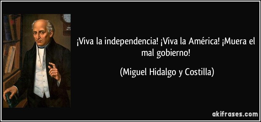 ¡Viva la independencia! ¡Viva la América! ¡Muera el mal gobierno! (Miguel Hidalgo y Costilla)