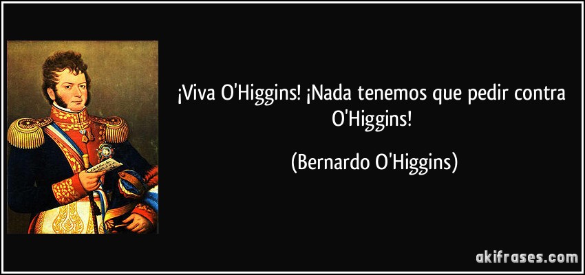 ¡Viva O'Higgins! ¡Nada tenemos que pedir contra O'Higgins! (Bernardo O'Higgins)