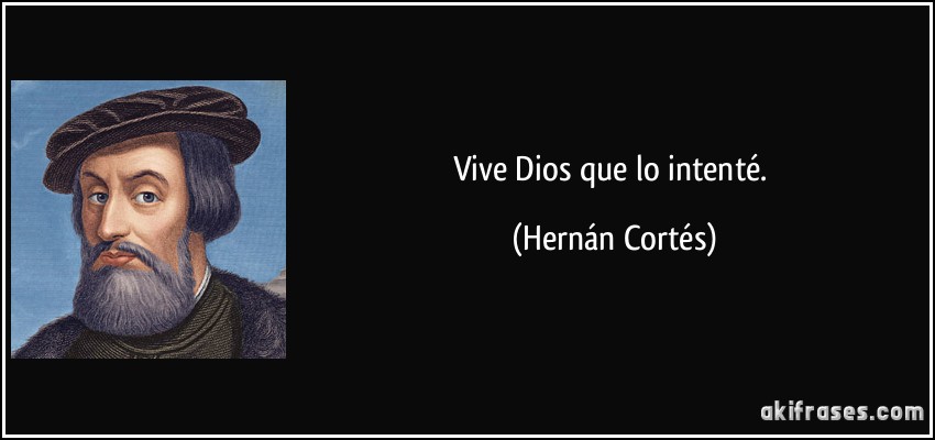 Vive Dios que lo intenté. (Hernán Cortés)