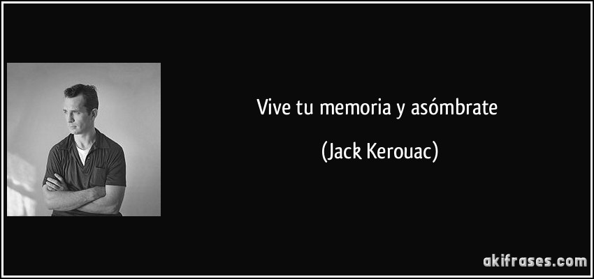 Vive tu memoria y asómbrate (Jack Kerouac)