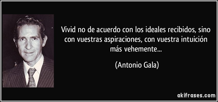 Vivid no de acuerdo con los ideales recibidos, sino con vuestras aspiraciones, con vuestra intuición más vehemente... (Antonio Gala)