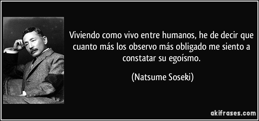 Viviendo como vivo entre humanos, he de decir que cuanto más los observo más obligado me siento a constatar su egoísmo. (Natsume Soseki)